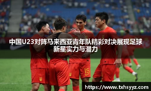 中国U23对阵马来西亚青年队精彩对决展现足球新星实力与潜力